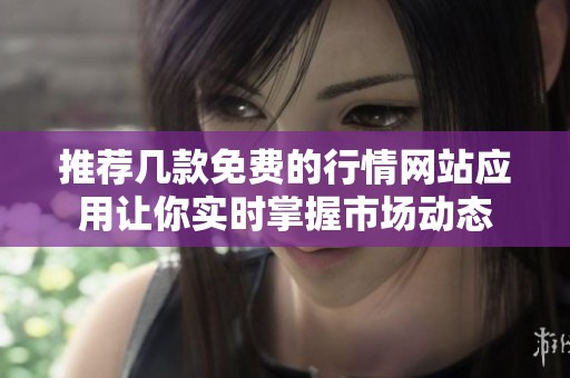 推荐几款免费的行情网站应用让你实时掌握市场动态