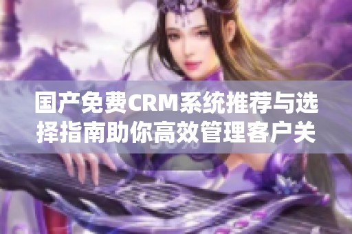 国产免费CRM系统推荐与选择指南助你高效管理客户关系