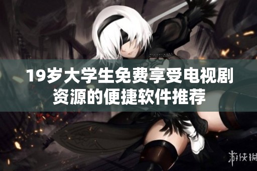 19岁大学生免费享受电视剧资源的便捷软件推荐