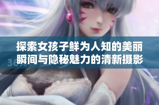 探索女孩子鲜为人知的美丽瞬间与隐秘魅力的清新摄影作品