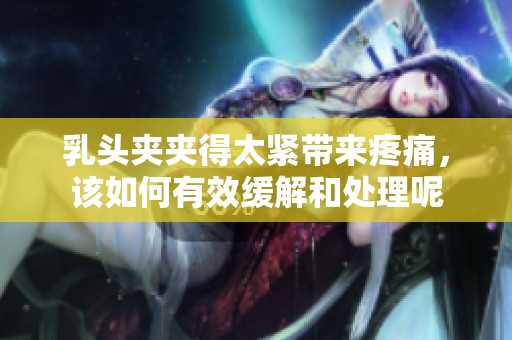 乳头夹夹得太紧带来疼痛，该如何有效缓解和处理呢