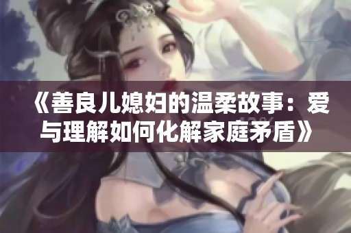 《善良儿媳妇的温柔故事：爱与理解如何化解家庭矛盾》