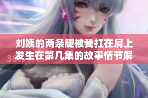 刘姨的两条腿被我扛在肩上发生在第几集的故事情节解析