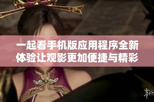 一起看手机版应用程序全新体验让观影更加便捷与精彩