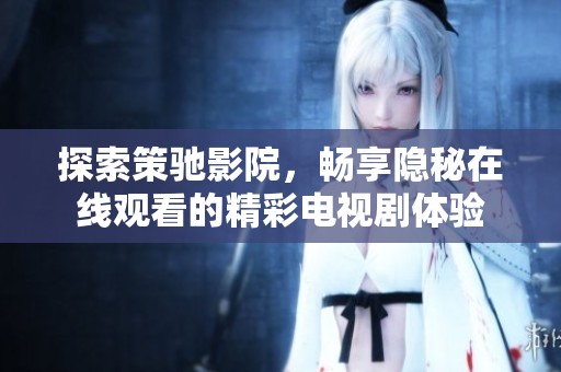 探索策驰影院，畅享隐秘在线观看的精彩电视剧体验