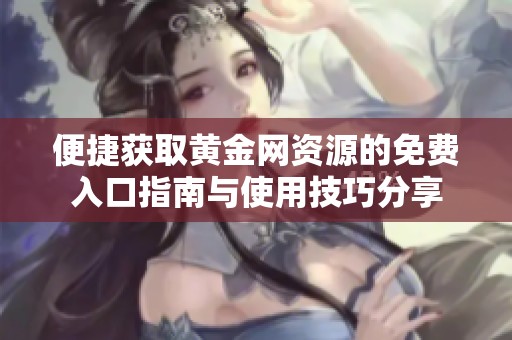 便捷获取黄金网资源的免费入口指南与使用技巧分享
