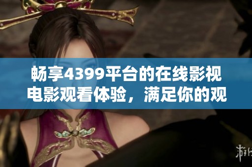 畅享4399平台的在线影视电影观看体验，满足你的观影需求