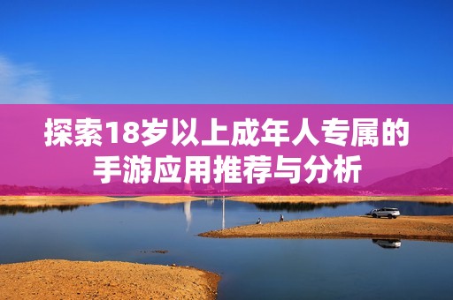 探索18岁以上成年人专属的手游应用推荐与分析