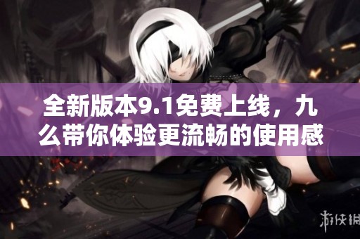 全新版本9.1免费上线，九么带你体验更流畅的使用感受