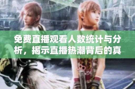 免费直播观看人数统计与分析，揭示直播热潮背后的真相