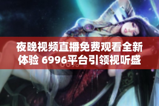 夜晚视频直播免费观看全新体验 6996平台引领视听盛宴