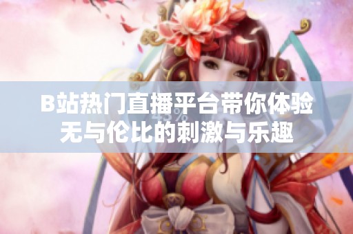 B站热门直播平台带你体验无与伦比的刺激与乐趣
