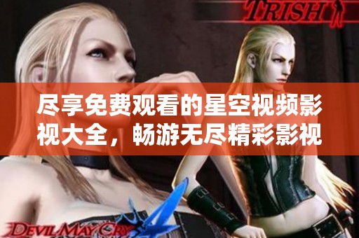 尽享免费观看的星空视频影视大全，畅游无尽精彩影视世界