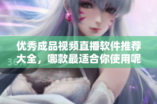 优秀成品视频直播软件推荐大全，哪款最适合你使用呢