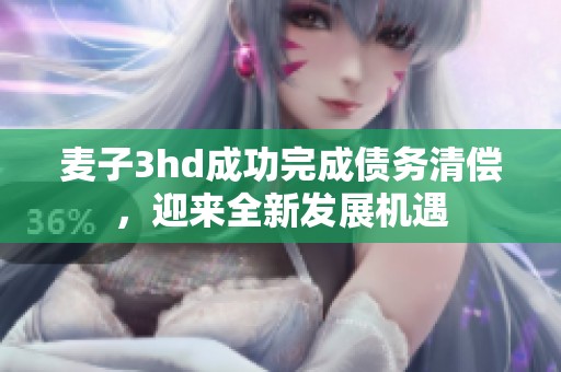 麦子3hd成功完成债务清偿，迎来全新发展机遇