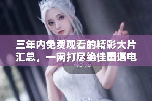 三年内免费观看的精彩大片汇总，一网打尽绝佳国语电影推荐