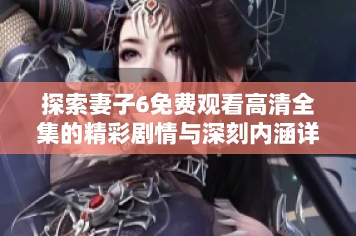 探索妻子6免费观看高清全集的精彩剧情与深刻内涵详情解析