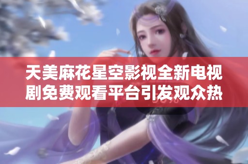 天美麻花星空影视全新电视剧免费观看平台引发观众热议