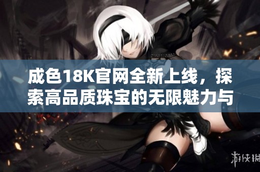 成色18K官网全新上线，探索高品质珠宝的无限魅力与风采