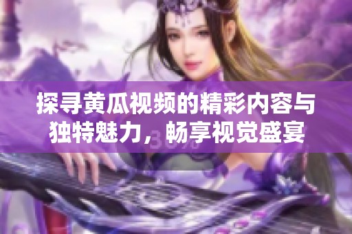 探寻黄瓜视频的精彩内容与独特魅力，畅享视觉盛宴
