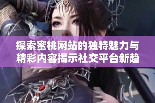 探索蜜桃网站的独特魅力与精彩内容揭示社交平台新趋势