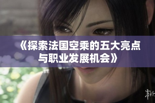 《探索法国空乘的五大亮点与职业发展机会》