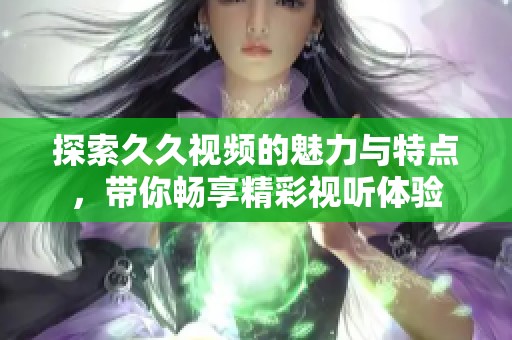 探索久久视频的魅力与特点，带你畅享精彩视听体验