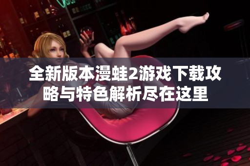 全新版本漫蛙2游戏下载攻略与特色解析尽在这里