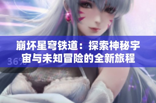 崩坏星穹铁道：探索神秘宇宙与未知冒险的全新旅程