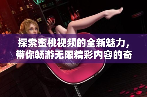 探索蜜桃视频的全新魅力，带你畅游无限精彩内容的奇妙旅程