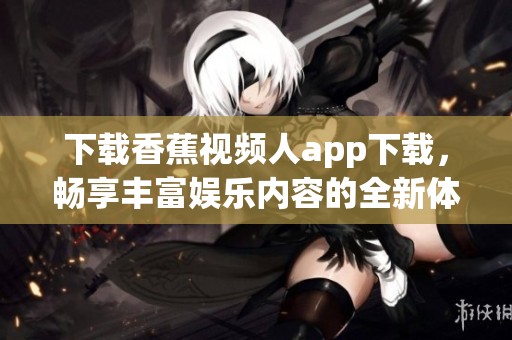 下载香蕉视频人app下载，畅享丰富娱乐内容的全新体验