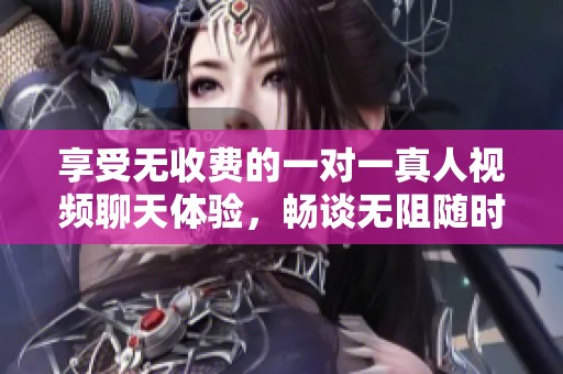 享受无收费的一对一真人视频聊天体验，畅谈无阻随时随地
