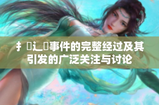 扌喿辶畐事件的完整经过及其引发的广泛关注与讨论