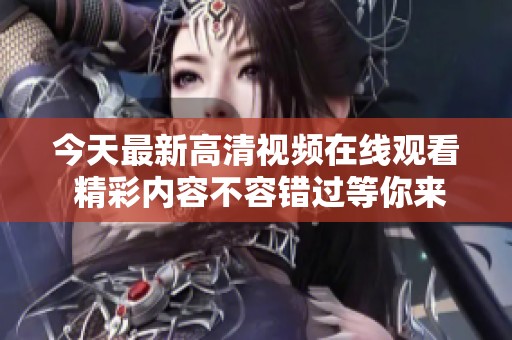 今天最新高清视频在线观看 精彩内容不容错过等你来观看