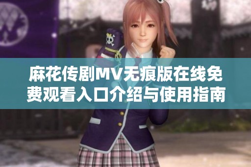 麻花传剧MV无痕版在线免费观看入口介绍与使用指南