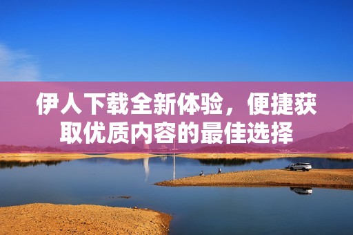 伊人下载全新体验，便捷获取优质内容的最佳选择