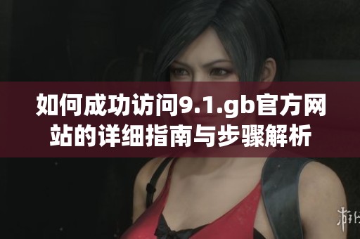 如何成功访问9.1.gb官方网站的详细指南与步骤解析