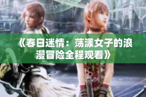 《春日迷情：荡漾女子的浪漫冒险全程观看》