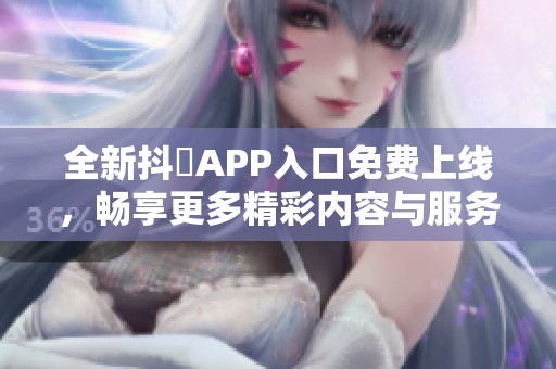 全新抖抈APP入口免费上线，畅享更多精彩内容与服务