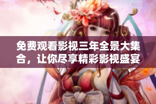 免费观看影视三年全景大集合，让你尽享精彩影视盛宴