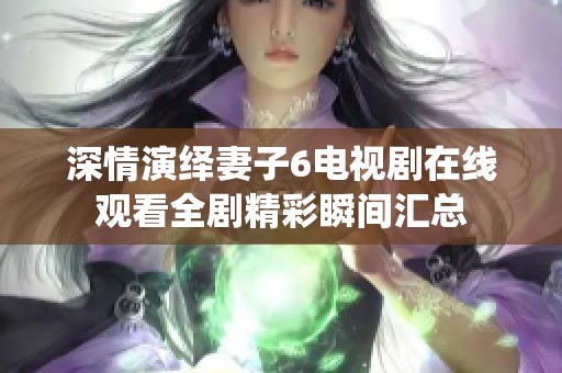 深情演绎妻子6电视剧在线观看全剧精彩瞬间汇总
