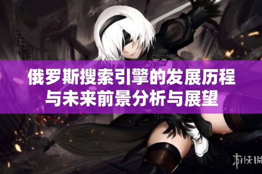 俄罗斯搜索引擎的发展历程与未来前景分析与展望