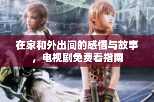 在家和外出间的感悟与故事，电视剧免费看指南