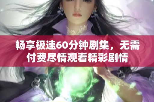 畅享极速60分钟剧集，无需付费尽情观看精彩剧情