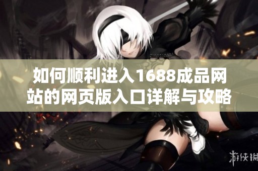如何顺利进入1688成品网站的网页版入口详解与攻略