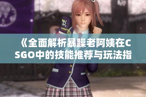 《全面解析暴躁老阿姨在CSGO中的技能推荐与玩法指南》