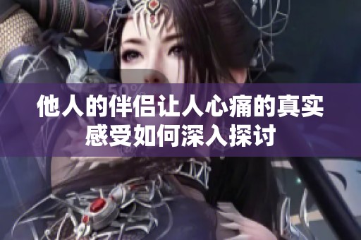 他人的伴侣让人心痛的真实感受如何深入探讨