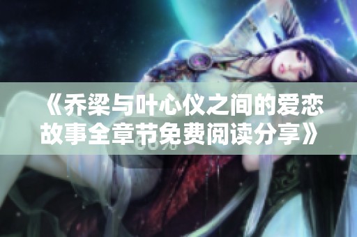 《乔梁与叶心仪之间的爱恋故事全章节免费阅读分享》