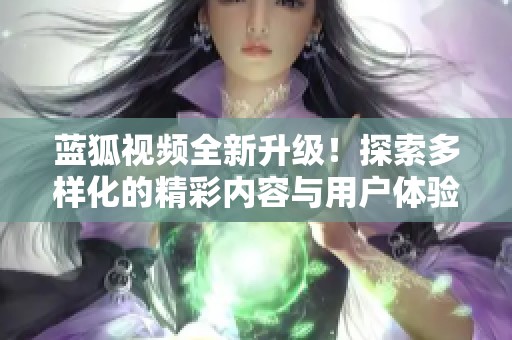 蓝狐视频全新升级！探索多样化的精彩内容与用户体验