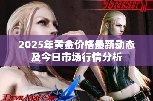 2025年黄金价格最新动态及今日市场行情分析
